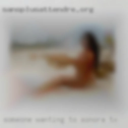 Someone wanting in Sonora, TX to enjoy time together.